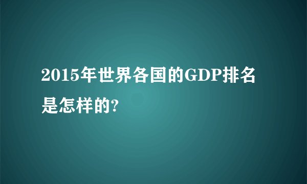 2015年世界各国的GDP排名是怎样的?