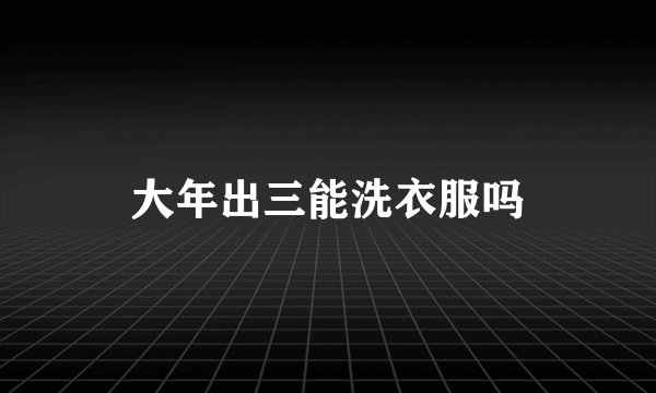 大年出三能洗衣服吗