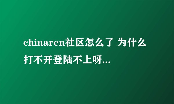 chinaren社区怎么了 为什么打不开登陆不上呀 3个多月了