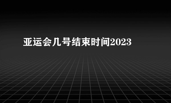 亚运会几号结束时间2023