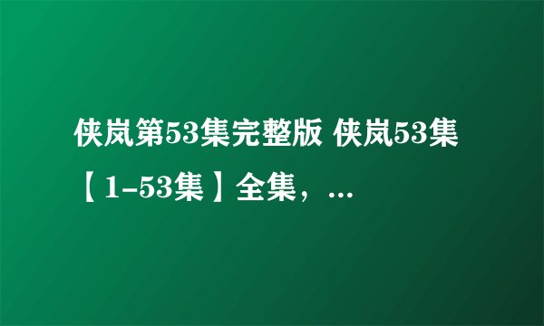 侠岚第53集完整版 侠岚53集【1-53集】全集，侠岚全集下载