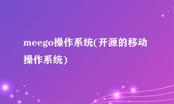 meego操作系统(开源的移动操作系统)