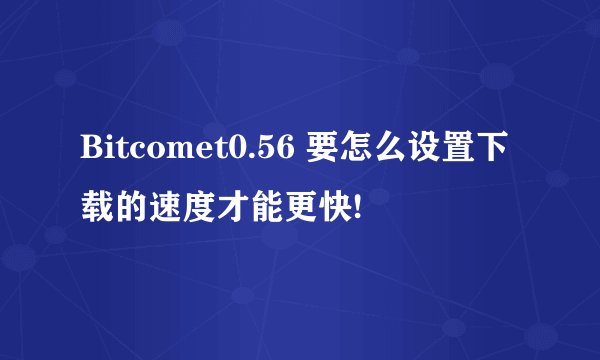 Bitcomet0.56 要怎么设置下载的速度才能更快!