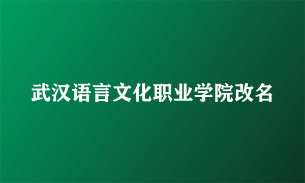 武汉语言文化职业学院改名