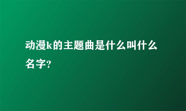 动漫k的主题曲是什么叫什么名字？