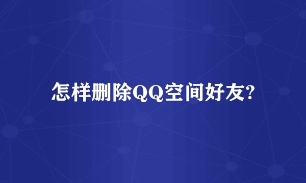 怎样删除QQ空间好友?