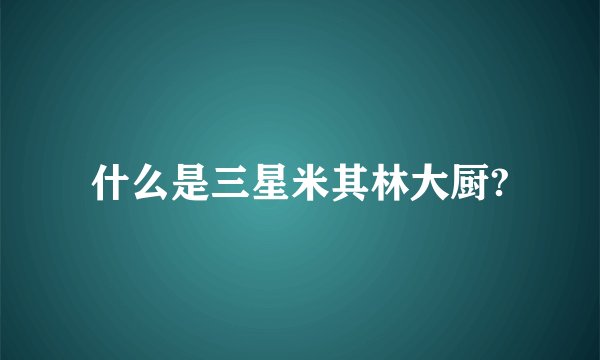 什么是三星米其林大厨?