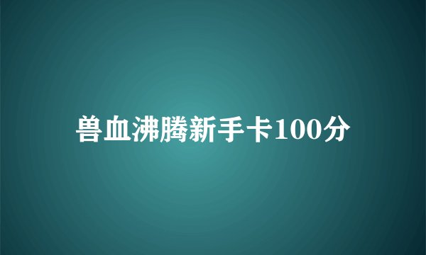 兽血沸腾新手卡100分