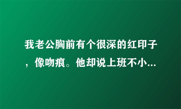 我老公胸前有个很深的红印子，像吻痕。他却说上班不小心碰撞到的。工作需要他很少回家。是出轨了吗？