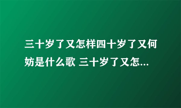 三十岁了又怎样四十岁了又何妨是什么歌 三十岁了又怎样四十岁了又何妨歌词