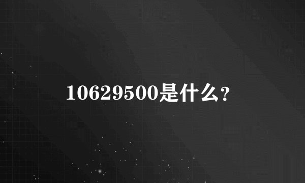 10629500是什么？