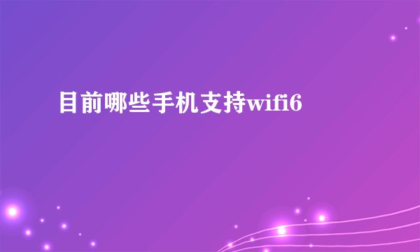 目前哪些手机支持wifi6