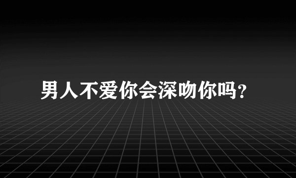 男人不爱你会深吻你吗？