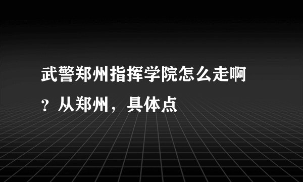 武警郑州指挥学院怎么走啊 ？从郑州，具体点