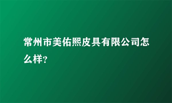 常州市美佑熙皮具有限公司怎么样？