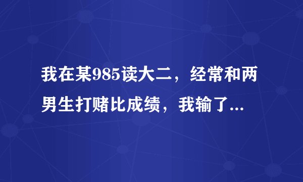 我在某985读大二，经常和两男生打赌比成绩，我输了就要被玩那里，没想到他们拍视频了，很丢脸咋办啊？