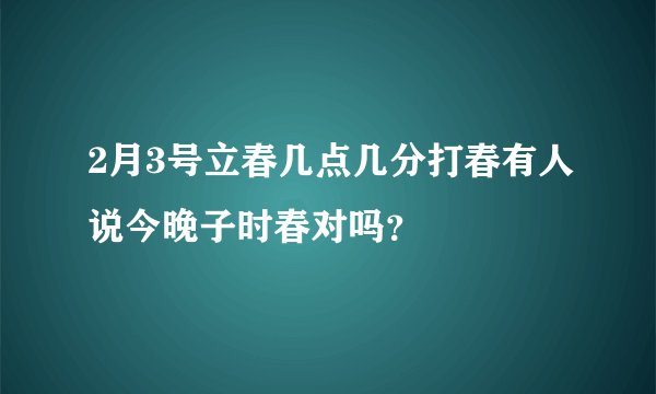 2月3号立春几点几分打春有人说今晚子时春对吗？