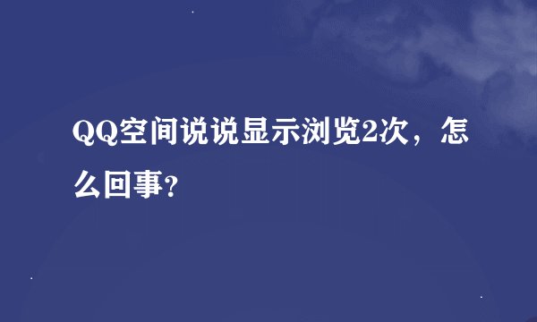 QQ空间说说显示浏览2次，怎么回事？