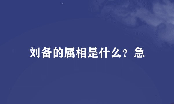 刘备的属相是什么？急