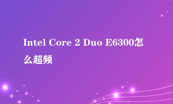 Intel Core 2 Duo E6300怎么超频