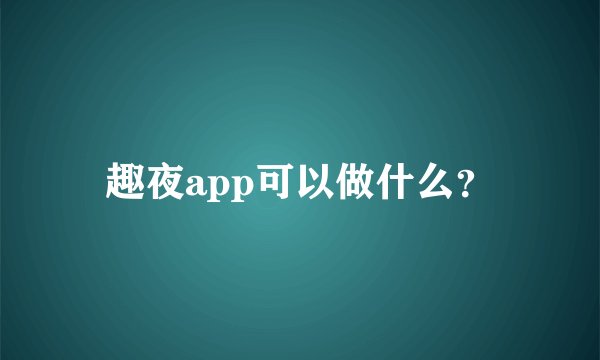 趣夜app可以做什么？