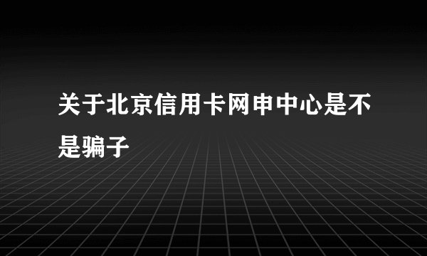 关于北京信用卡网申中心是不是骗子