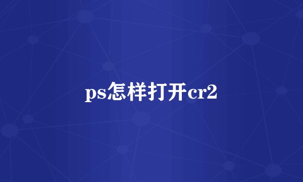 ps怎样打开cr2