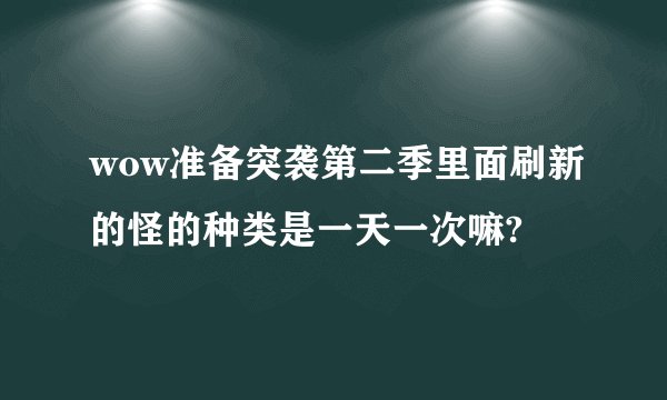 wow准备突袭第二季里面刷新的怪的种类是一天一次嘛?