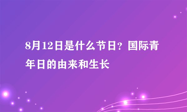 8月12日是什么节日？国际青年日的由来和生长