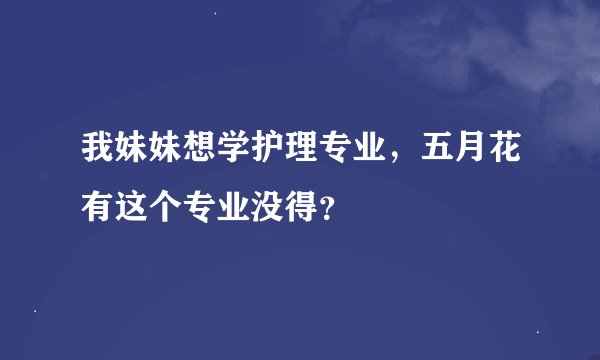 我妹妹想学护理专业，五月花有这个专业没得？