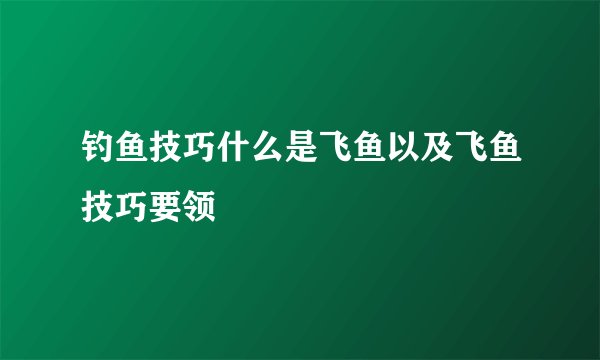 钓鱼技巧什么是飞鱼以及飞鱼技巧要领