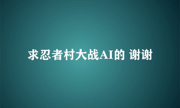 求忍者村大战AI的 谢谢