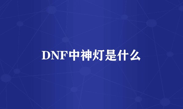 DNF中神灯是什么