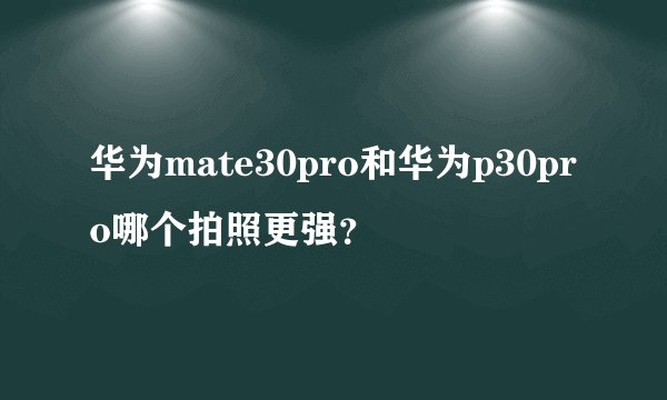 华为mate30pro和华为p30pro哪个拍照更强？