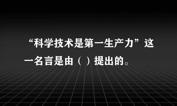 “科学技术是第一生产力”这一名言是由（）提出的。