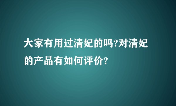 大家有用过清妃的吗?对清妃的产品有如何评价?