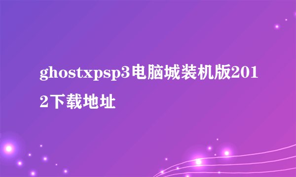 ghostxpsp3电脑城装机版2012下载地址