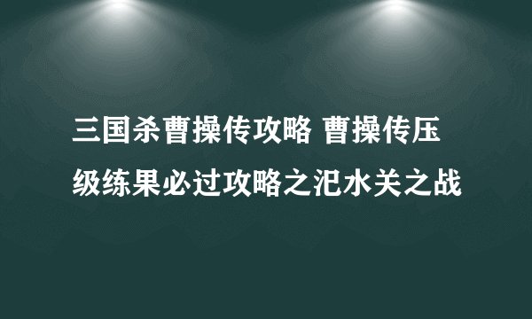 三国杀曹操传攻略 曹操传压级练果必过攻略之汜水关之战