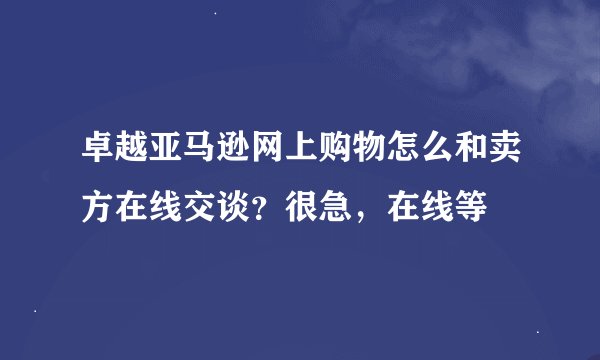 卓越亚马逊网上购物怎么和卖方在线交谈？很急，在线等