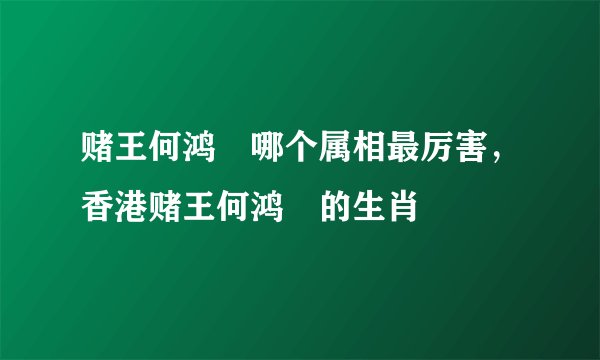 赌王何鸿燊哪个属相最厉害，香港赌王何鸿燊的生肖