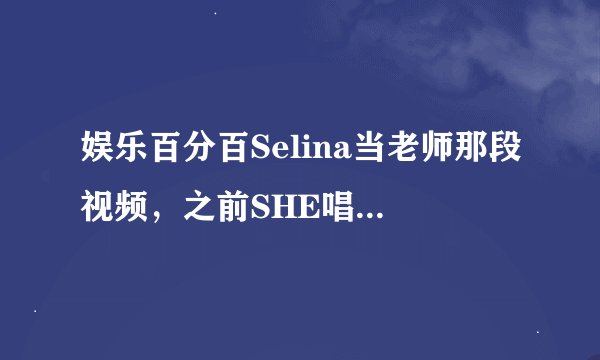 娱乐百分百Selina当老师那段视频，之前SHE唱的是什么歌啊