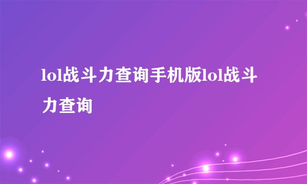 lol战斗力查询手机版lol战斗力查询