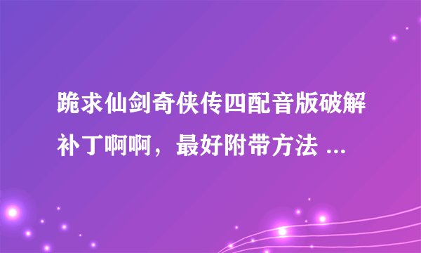 跪求仙剑奇侠传四配音版破解补丁啊啊，最好附带方法 谢谢 只剩下这点分了