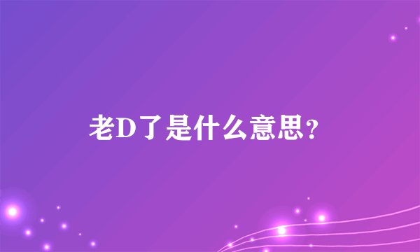 老D了是什么意思？