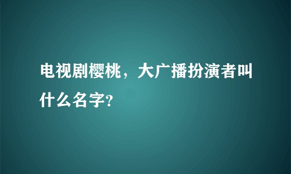 电视剧樱桃，大广播扮演者叫什么名字？