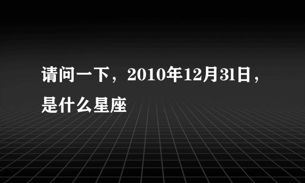 请问一下，2010年12月3l日，是什么星座