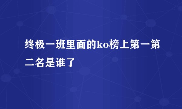终极一班里面的ko榜上第一第二名是谁了