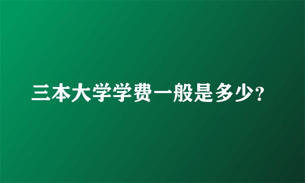 三本大学学费一般是多少？