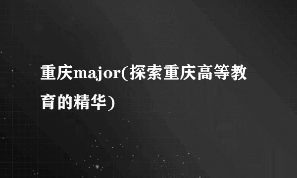 重庆major(探索重庆高等教育的精华)