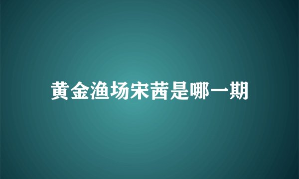 黄金渔场宋茜是哪一期